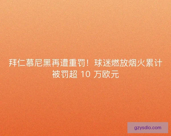 拜仁慕尼黑再遭重罚！球迷燃放烟火累计被罚超 10 万欧元