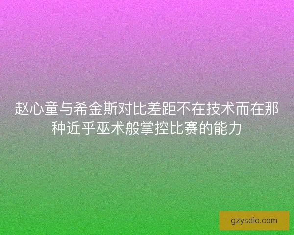 赵心童与希金斯对比差距不在技术而在那种近乎巫术般掌控比赛的能力