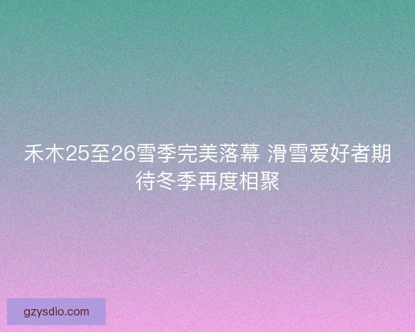 禾木25至26雪季完美落幕 滑雪爱好者期待冬季再度相聚